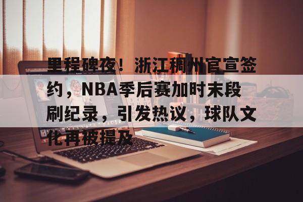 开云APP-包含里程碑夜！浙江稠州官宣签约，NBA季后赛加时末段刷纪录，引发热议，球队文化再被提及的词条