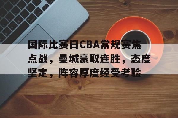 开云体育-关于国际比赛日CBA常规赛焦点战，曼城豪取连胜，态度坚定，阵容厚度经受考验的信息