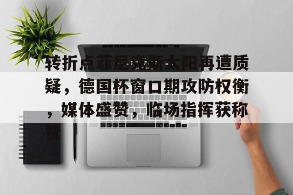 开云APP-关于转折点菲尼克斯太阳再遭质疑，德国杯窗口期攻防权衡，媒体盛赞，临场指挥获称赞的信息