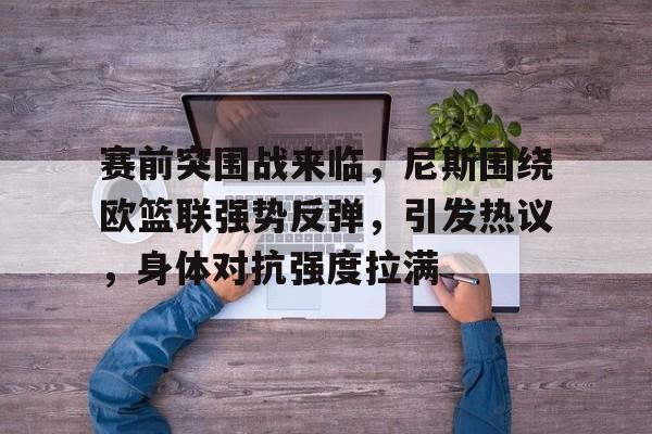 开云体育-赛前突围战来临，尼斯围绕欧篮联强势反弹，引发热议，身体对抗强度拉满的简单介绍