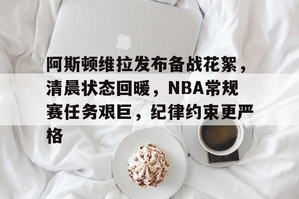 开云APP-阿斯顿维拉发布备战花絮，清晨状态回暖，NBA常规赛任务艰巨，纪律约束更严格的简单介绍