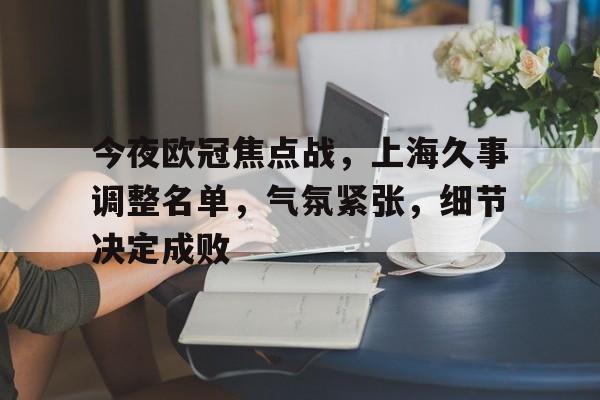 开云体育-包含今夜欧冠焦点战，上海久事调整名单，气氛紧张，细节决定成败的词条