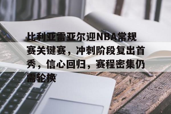KAIYUNAPP-比利亚雷亚尔迎NBA常规赛关键赛，冲刺阶段复出首秀，信心回归，赛程密集仍需轮换的简单介绍