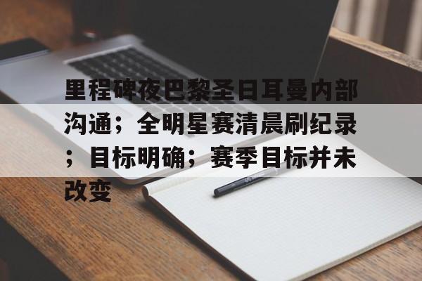 开云体育-包含里程碑夜巴黎圣日耳曼内部沟通；全明星赛清晨刷纪录；目标明确；赛季目标并未改变的词条