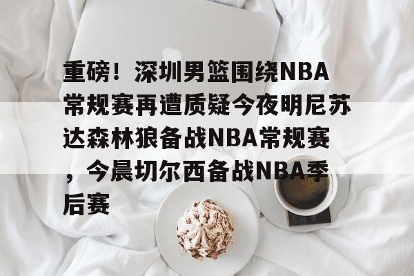 开云APP-重磅！深圳男篮围绕NBA常规赛再遭质疑今夜明尼苏达森林狼备战NBA常规赛，今晨切尔西备战NBA季后赛的简单介绍
